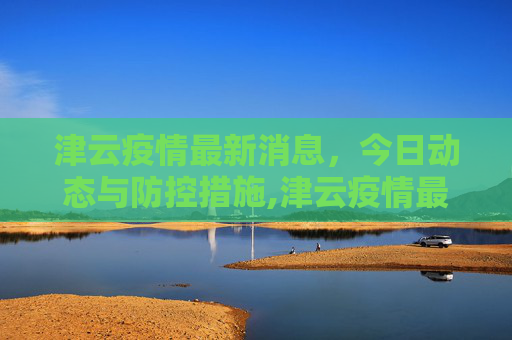 津云疫情最新消息，今日动态与防控措施,津云疫情最新消息今天
