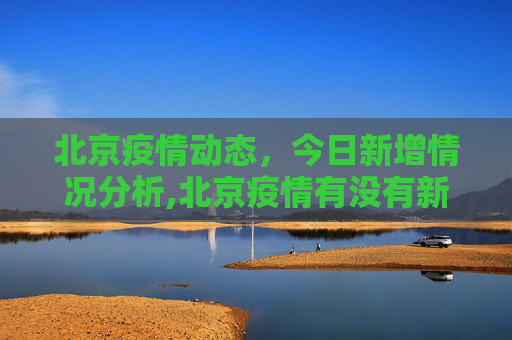 北京疫情动态，今日新增情况分析,北京疫情有没有新增