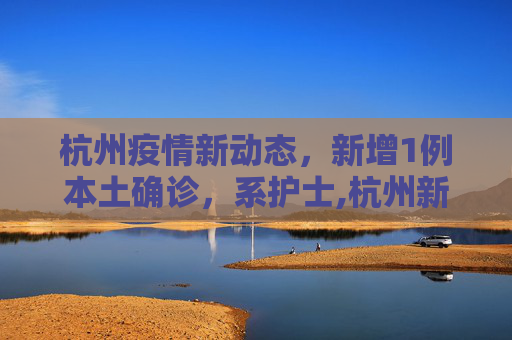 杭州疫情新动态，新增1例本土确诊，系护士,杭州新增1例本土确诊系护士