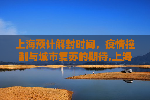 上海预计解封时间，疫情控制与城市复苏的期待,上海预计解封时间