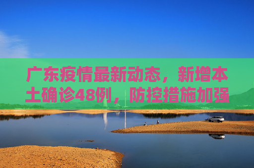 广东疫情最新动态，新增本土确诊48例，防控措施加强,广东新增本土确诊48例