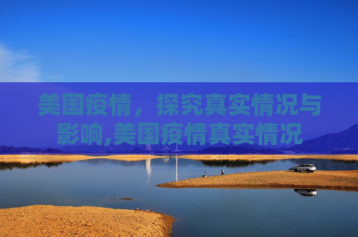 美国疫情，探究真实情况与影响,美国疫情真实情况
