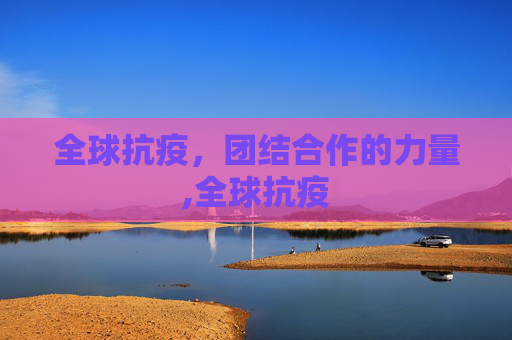 全球抗疫，团结合作的力量,全球抗疫