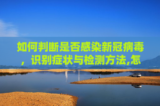 如何判断是否感染新冠病毒，识别症状与检测方法,怎样查看是不是新冠