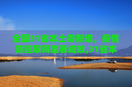 全国31省本土零新增，疫情防控取得显著成效,31省本土零新增