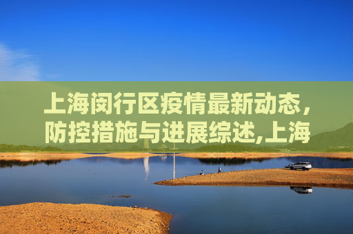 上海闵行区疫情最新动态，防控措施与进展综述,上海疫情状况闵行区最新:上海闵行区疫情最新进展