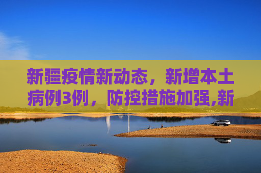 新疆疫情新动态，新增本土病例3例，防控措施加强,新疆新增本土3例