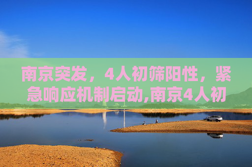 南京突发，4人初筛阳性，紧急响应机制启动,南京4人初筛阳性