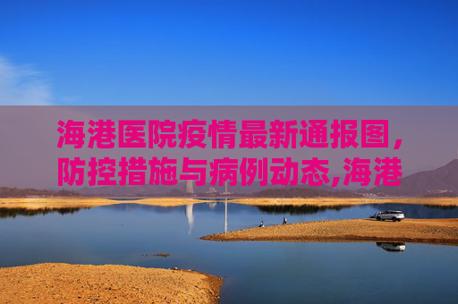 海港医院疫情最新通报图，防控措施与病例动态,海港医院疫情最新通报图