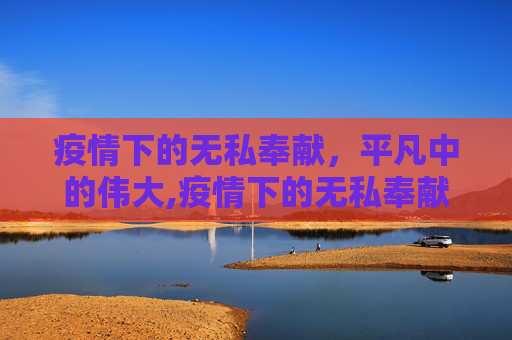 疫情下的无私奉献，平凡中的伟大,疫情下的无私奉献