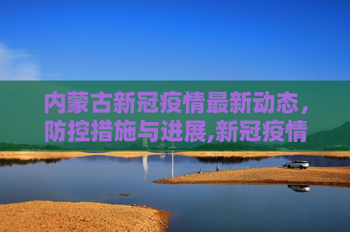 内蒙古新冠疫情最新动态，防控措施与进展,新冠疫情最新消息内蒙古