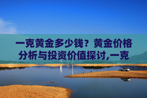 一克黄金多少钱？黄金价格分析与投资价值探讨,一克黄金多少钱