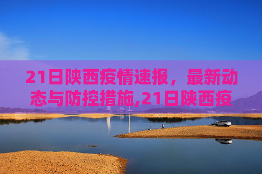 21日陕西疫情速报，最新动态与防控措施,21日陕西疫情速报