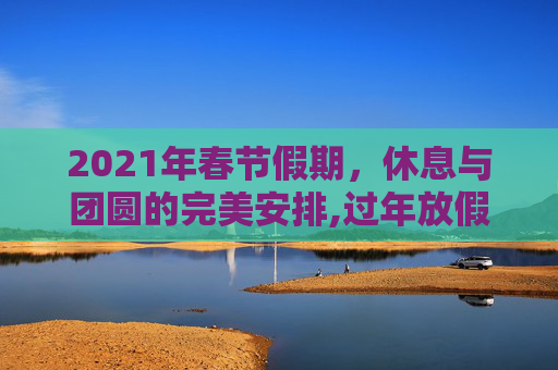 2021年春节假期，休息与团圆的完美安排,过年放假2021放假安排