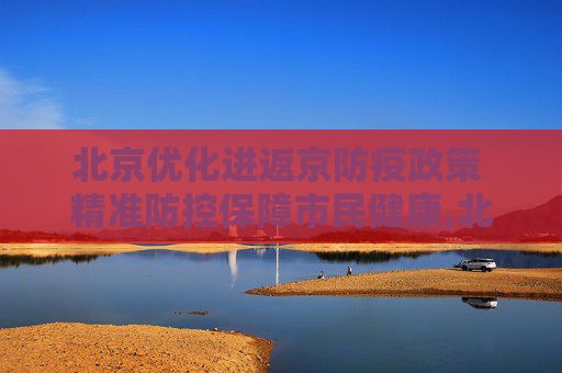 北京优化进返京防疫政策 精准防控保障市民健康,北京完善进返京防疫政策