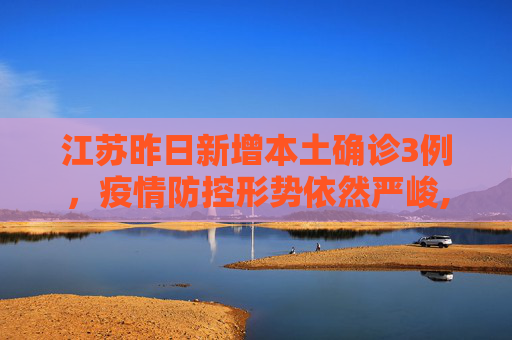 江苏昨日新增本土确诊3例，疫情防控形势依然严峻,江苏昨日新增本土确诊3例