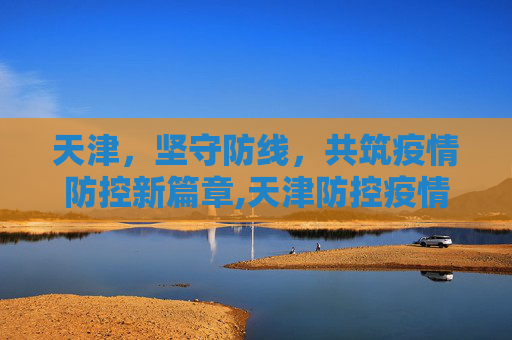 天津，坚守防线，共筑疫情防控新篇章,天津防控疫情最新消息