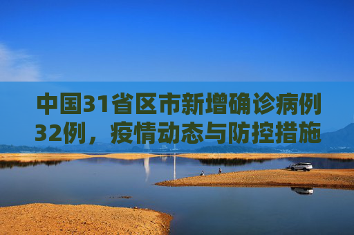 中国31省区市新增确诊病例32例，疫情动态与防控措施,31省区市新增确诊病例32例