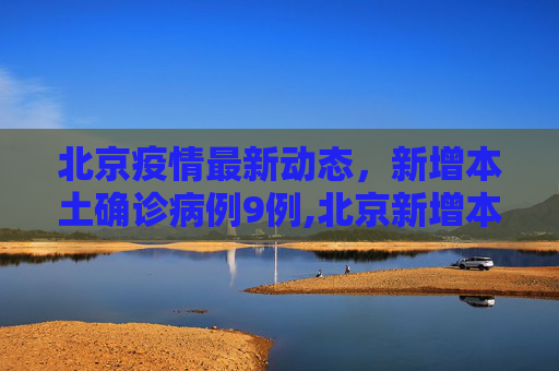 北京疫情最新动态，新增本土确诊病例9例,北京新增本土确诊病例9例