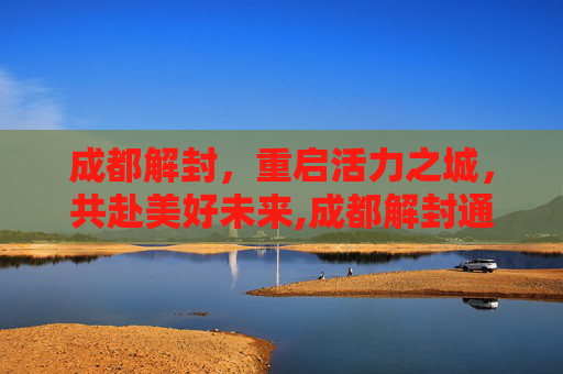 成都解封，重启活力之城，共赴美好未来,成都解封通告