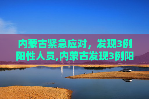 内蒙古紧急应对，发现3例阳性人员,内蒙古发现3例阳性人员