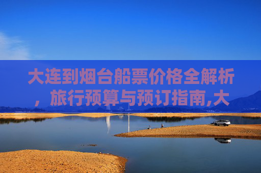 大连到烟台船票价格全解析，旅行预算与预订指南,大连到烟台船票多少钱