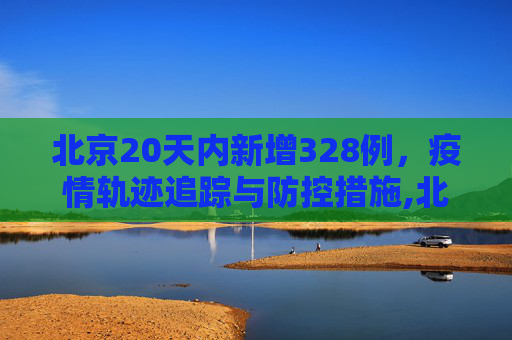 北京20天内新增328例，疫情轨迹追踪与防控措施,北京20天新增328例都去过哪