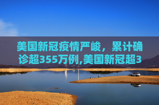 美国新冠疫情严峻，累计确诊超355万例,美国新冠超355万