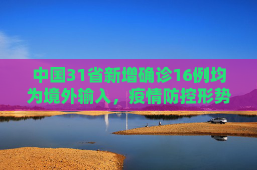 中国31省新增确诊16例均为境外输入，疫情防控形势依然严峻,31省新增确诊16例均为境外输入