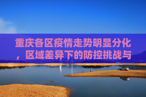 重庆各区疫情走势明显分化，区域差异下的防控挑战与应对策略,重庆各区疫情走势明显分化