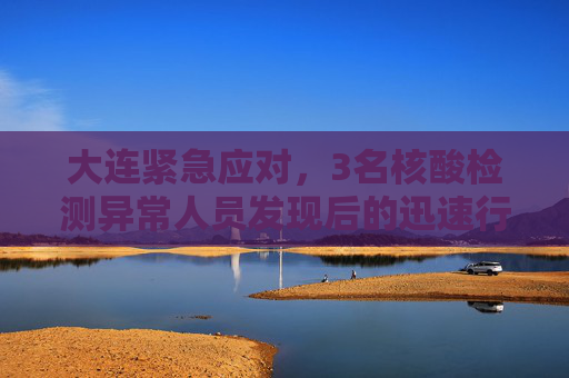 大连紧急应对，3名核酸检测异常人员发现后的迅速行动,大连发现3名核酸异常人员