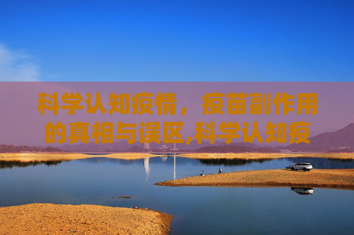 科学认知疫情，疫苗副作用的真相与误区,科学认知疫情疫苗副作用