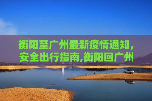 衡阳至广州最新疫情通知，安全出行指南,衡阳回广州最新通知疫情