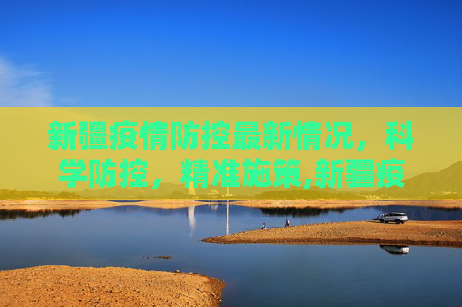 新疆疫情防控最新情况，科学防控，精准施策,新疆疫情防控最新情况