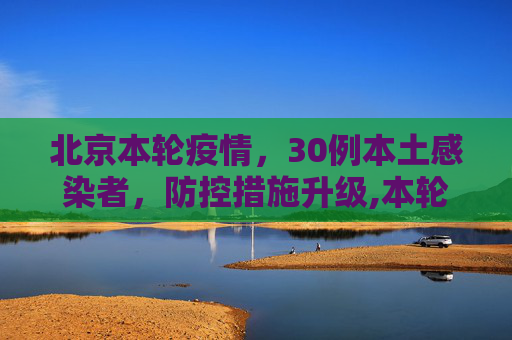 北京本轮疫情，30例本土感染者，防控措施升级,本轮疫情北京已有30例本土感染者