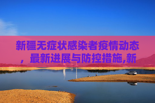 新疆无症状感染者疫情动态，最新进展与防控措施,新疆无症状疫情最新消息