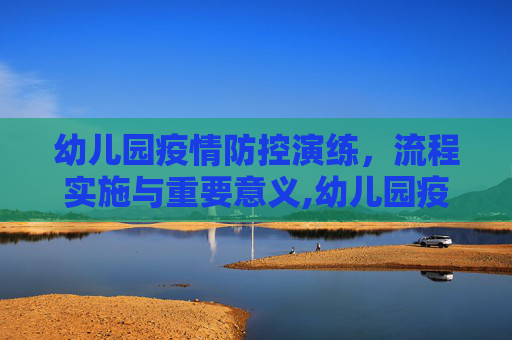 幼儿园疫情防控演练，流程实施与重要意义,幼儿园疫情防控演练流程的实施与意义