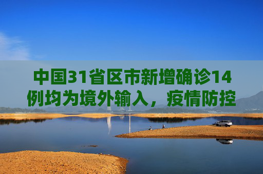 中国31省区市新增确诊14例均为境外输入，疫情防控持续强化,31省区市新增确诊14例均为境外输入