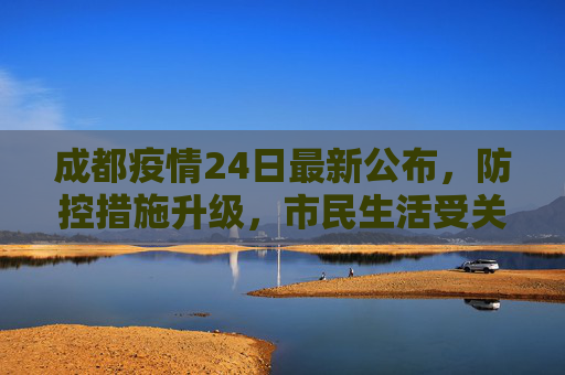 成都疫情24日最新公布，防控措施升级，市民生活受关注,成都疫情24日最新公布
