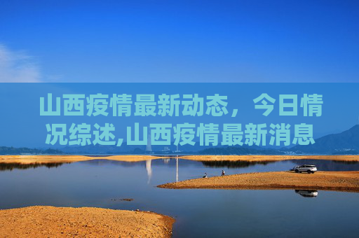 山西疫情最新动态，今日情况综述,山西疫情最新消息今天