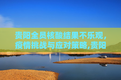 贵阳全员核酸结果不乐观，疫情挑战与应对策略,贵阳全员核酸结果不乐观