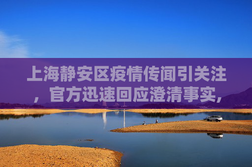 上海静安区疫情传闻引关注，官方迅速回应澄清事实,上海静安区有疫情?回应