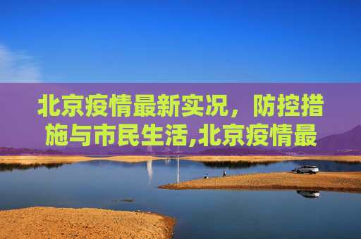 北京疫情最新实况，防控措施与市民生活,北京疫情最新实况