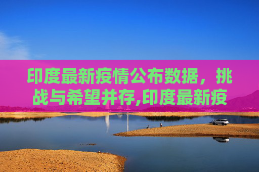 印度最新疫情公布数据，挑战与希望并存,印度最新疫情公布数据