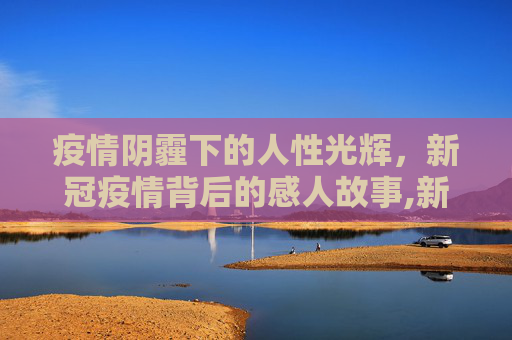 疫情阴霾下的人性光辉，新冠疫情背后的感人故事,新冠疫情背后的感人故事