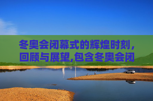 冬奥会闭幕式的辉煌时刻，回顾与展望,包含冬奥会闭幕式几点的词条
