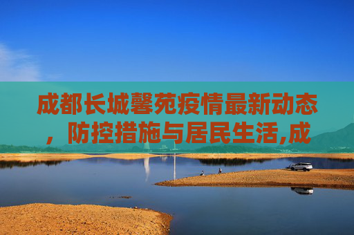 成都长城馨苑疫情最新动态，防控措施与居民生活,成都长城馨苑疫情最新