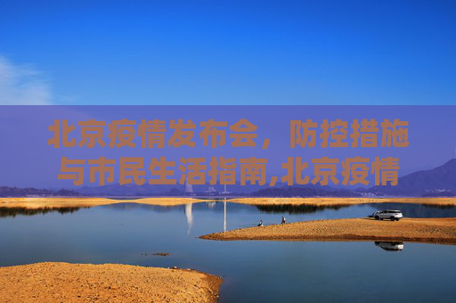 北京疫情发布会，防控措施与市民生活指南,北京疫情发布会