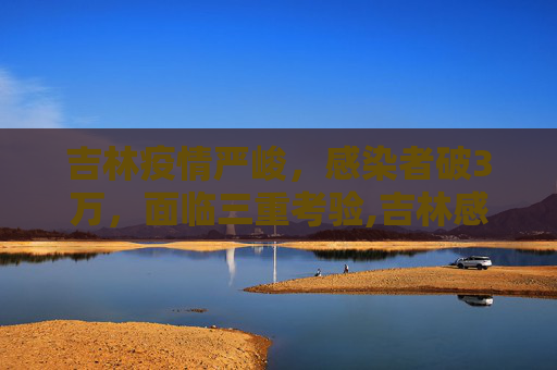 吉林疫情严峻，感染者破3万，面临三重考验,吉林感染者破3万面临“三重考验”