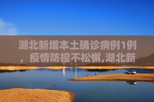 湖北新增本土确诊病例1例，疫情防控不松懈,湖北新增本土确诊病例1例